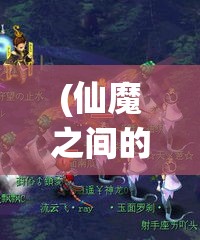 (仙魔之间的战争与和平是什么) 仙魔之间的战争与和平：揭示两界的秘密和争斗如何影响凡人的命运